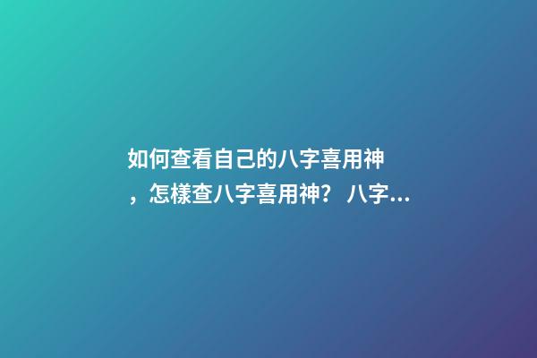 如何查看自己的八字喜用神，怎樣查八字喜用神？ 八字中的喜用神怎么看